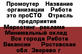 Промоутер › Название организации ­ Работа-это проСТО › Отрасль предприятия ­ Маркетинг, реклама, PR › Минимальный оклад ­ 1 - Все города Работа » Вакансии   . Ростовская обл.,Зверево г.